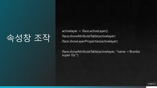 속성창 조작
activelayer = iface.activeLayer()
iface.showAttributeTable(activelayer)
iface.showLayerProperties(activelayer)
iface.showAttributeTable(activelayer, "name ='Branko
super Eis'")
57페이지
 