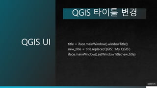 QGIS UI
88페이지
QGIS 타이틀 변경
title = iface.mainWindow().windowTitle()
new_title = title.replace('QGIS', 'My QGIS')
iface.mainWindow().setWindowTitle(new_title)
 