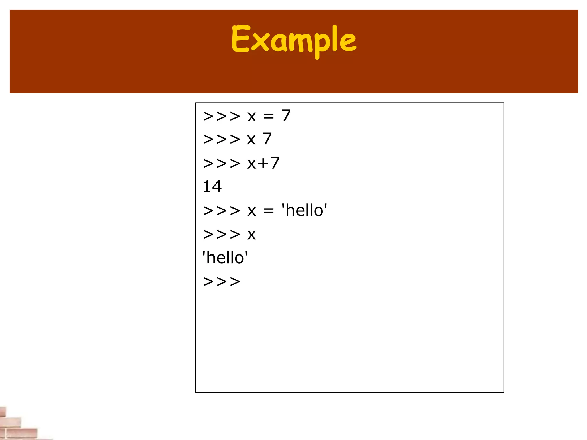 Example
>>> x = 7
>>> x 7
>>> x+7
14
>>> x = 'hello'
>>> x
'hello'
>>>
 