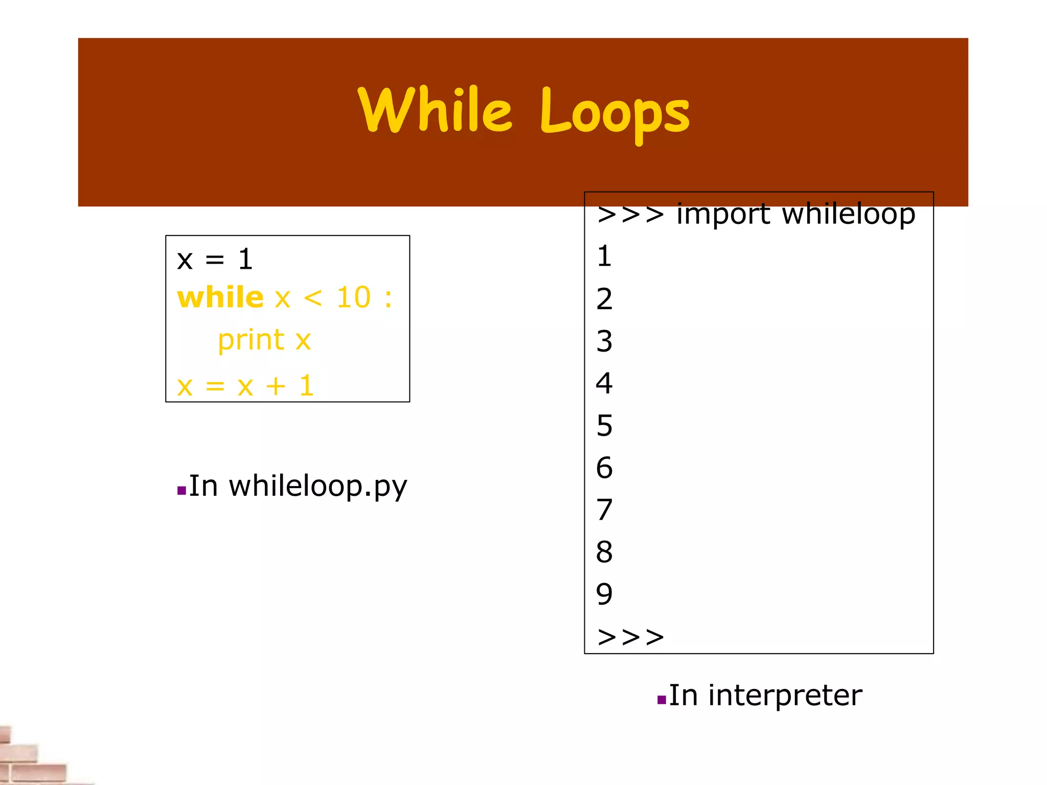 While Loops
x = 1
while x < 10 :
print x
x = x + 1
>>> import whileloop
1
2
3
4
5
6
7
8
9
>>>
In whileloop.py
In interpreter
 