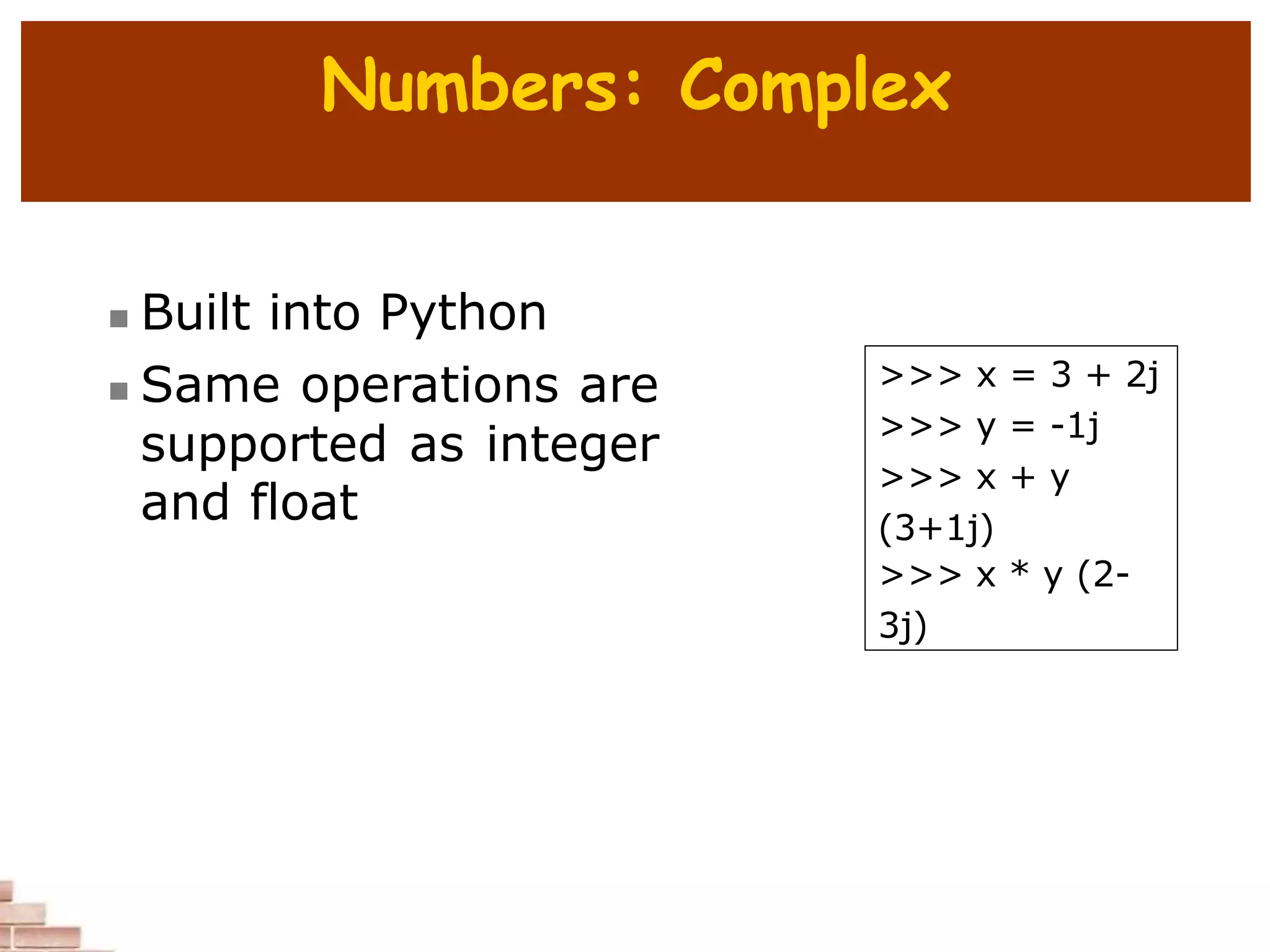 Numbers: Complex
 Built into Python
 Same operations are
supported as integer
and float
>>> x = 3 + 2j
>>> y = -1j
>>> x + y
(3+1j)
>>> x * y (2-
3j)
 