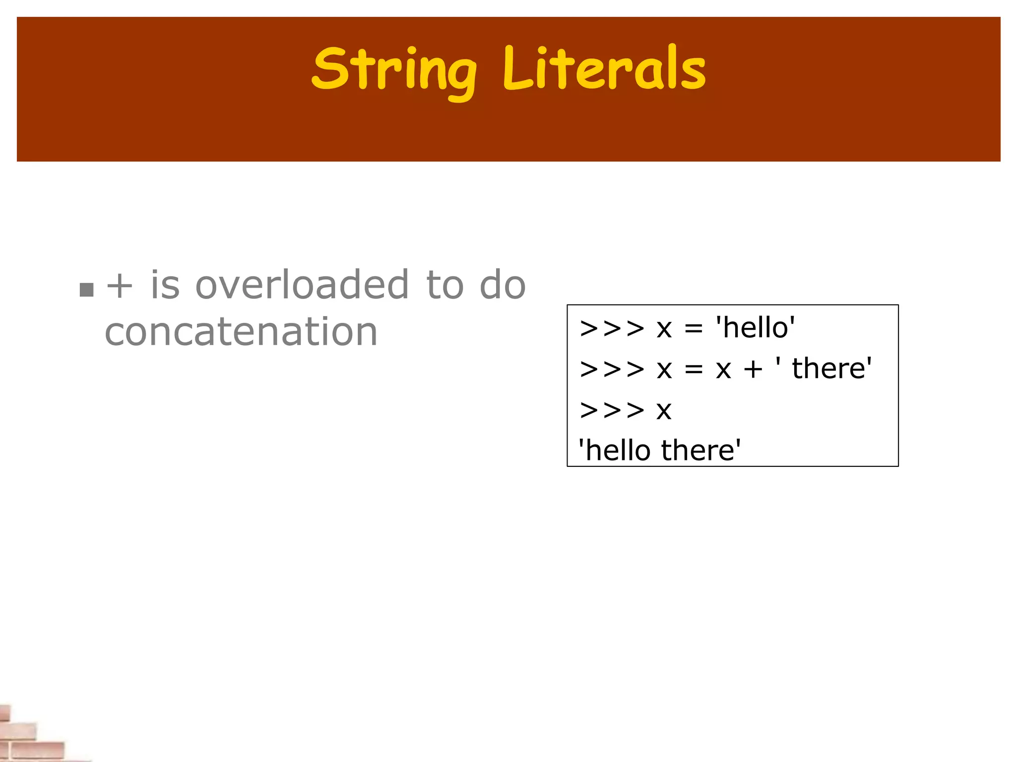 String Literals
 + is overloaded to do
concatenation >>> x = 'hello'
>>> x = x + ' there'
>>> x
'hello there'
 
