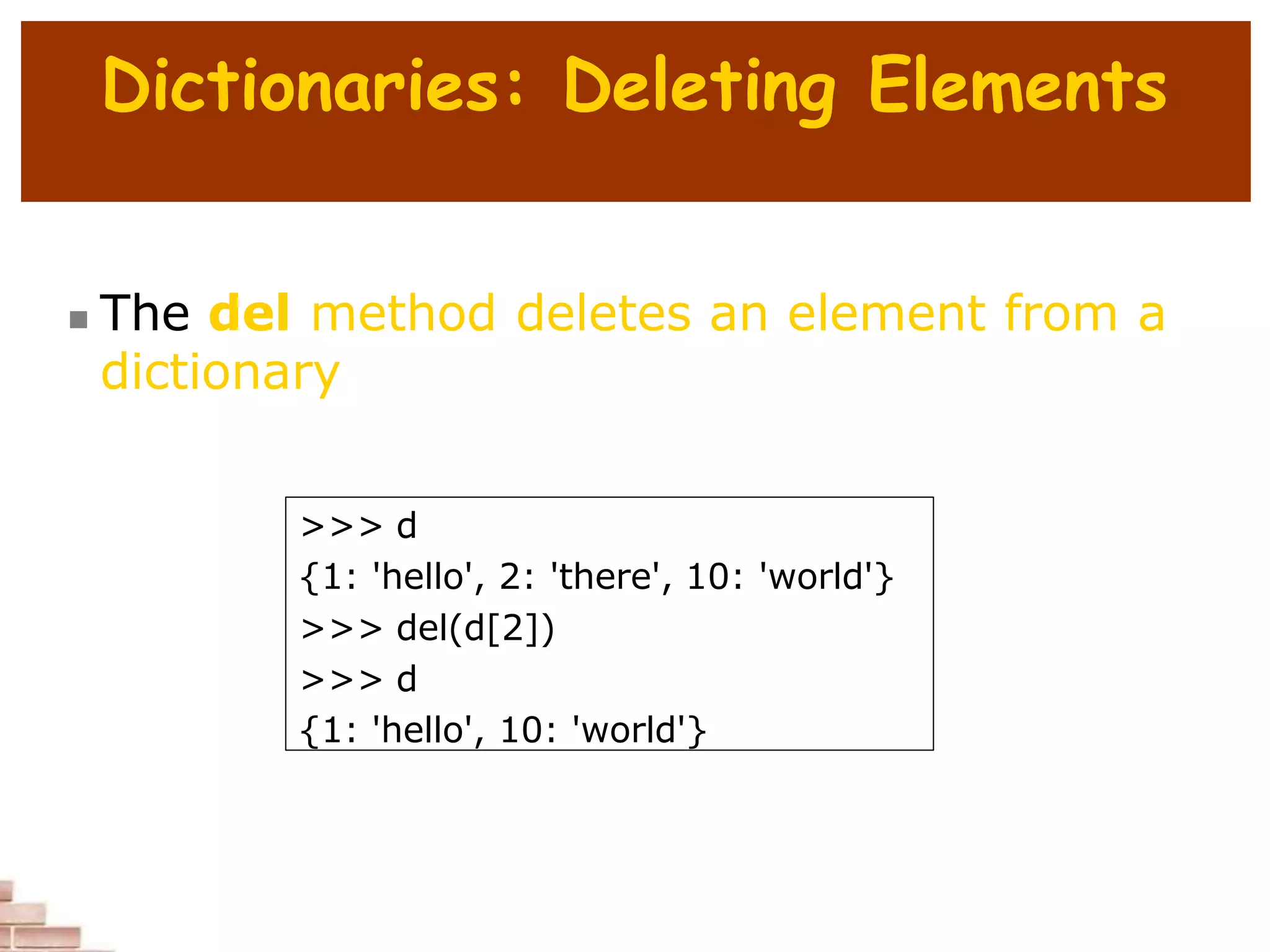 Dictionaries: Deleting Elements
 The del method deletes an element from a
dictionary
>>> d
{1: 'hello', 2: 'there', 10: 'world'}
>>> del(d[2])
>>> d
{1: 'hello', 10: 'world'}
 
