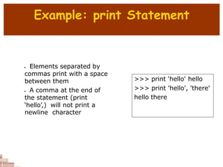 Example: print Statement
>>> print 'hello' hello
>>> print 'hello', 'there'
hello there
 Elements separated by
commas print with a space
between them
 A comma at the end of
the statement (print
‘hello’,) will not print a
newline character
 