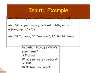 Input: Example
print "What's your name?" name = raw_input("> ")
print "What year were you born?" birthyear =
int(raw_input("> "))
print "Hi “, name, “!”, “You are “, 2016 – birthyear
% python input.py What's
your name?
> Michael
What year were you born?
>1980
Hi Michael! You are 31
 