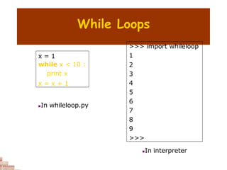 While Loops
x = 1
while x < 10 :
print x
x = x + 1
>>> import whileloop
1
2
3
4
5
6
7
8
9
>>>
In whileloop.py
In interpreter
 