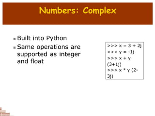 Numbers: Complex
 Built into Python
 Same operations are
supported as integer
and float
>>> x = 3 + 2j
>>> y = -1j
>>> x + y
(3+1j)
>>> x * y (2-
3j)
 