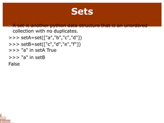 Sets
 A set is another python data structure that is an unordered
collection with no duplicates.
>>> setA=set(["a","b","c","d"])
>>> setB=set(["c","d","e","f"])
>>> "a" in setA True
>>> "a" in setB
False
 