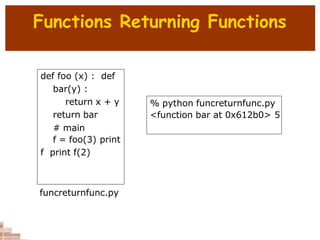 Functions Returning Functions
def foo (x) : def
bar(y) :
return x + y
return bar
# main
f = foo(3) print
f print f(2)
% python funcreturnfunc.py
<function bar at 0x612b0> 5
funcreturnfunc.py
 