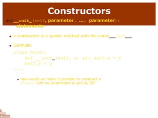 Constructors
def init (self, parameter, ..., parameter):
statements
 a constructor is a special method with the name init
 Example:
class Point:
def __init (self, x, y): self.x = x
self.y = y
...
 How would we make it possible to construct a
Point() with no parameters to get (0, 0)?
 