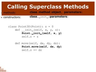 Calling Superclass Methods
 methods:
 constructors:
class.method(object, parameters)
class. init (parameters)
class Point3D(Point): z = 0
def __init (self, x, y, z):
Point. init (self, x, y)
self.z = z
def move(self, dx, dy, dz):
Point.move(self, dx, dy)
self.z += dz
 