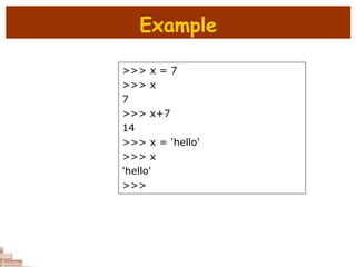 Example
>>> x = 7
>>> x
7
>>> x+7
14
>>> x = 'hello'
>>> x
'hello'
>>>
 