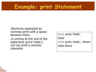 Example: print Statement
>>> print 'hello'
hello
>>> print 'hello', 'there'
hello there
•Elements separated by
commas print with a space
between them
•A comma at the end of the
statement (print ‘hello’,)
will not print a newline
character
 