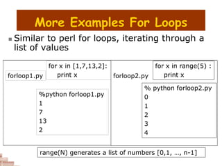 More Examples For Loops
 Similar to perl for loops, iterating through a
list of values
%python forloop1.py
1
7
13
2
for x in [1,7,13,2]:
print x
forloop1.py
% python forloop2.py
0
1
2
3
4
for x in range(5) :
print x
forloop2.py
range(N) generates a list of numbers [0,1, …, n-1]
 
