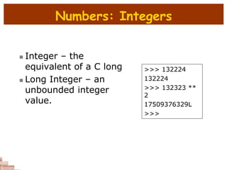 Numbers: Integers
 Integer – the
equivalent of a C long
 Long Integer – an
unbounded integer
value.
>>> 132224
132224
>>> 132323 **
2
17509376329L
>>>
 