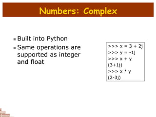 Numbers: Complex
 Built into Python
 Same operations are
supported as integer
and float
>>> x = 3 + 2j
>>> y = -1j
>>> x + y
(3+1j)
>>> x * y
(2-3j)
 