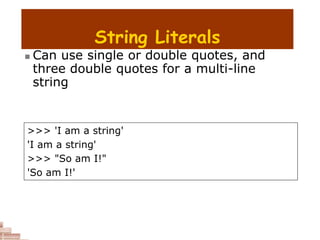 String Literals
 Can use single or double quotes, and
three double quotes for a multi-line
string
>>> 'I am a string'
'I am a string'
>>> "So am I!"
'So am I!'
 