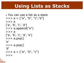 Using Lists as Stacks
 You can use a list as a stack
>>> a = ["a", "b", "c“,”d”]
>>> a
['a', 'b', 'c', 'd']
>>> a.append("e")
>>> a
['a', 'b', 'c', 'd', 'e']
>>> a.pop()
'e'
>>> a.pop()
'd'
>>> a = ["a", "b", "c"]
>>>
 