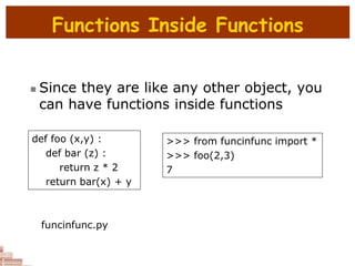 Functions Inside Functions
 Since they are like any other object, you
can have functions inside functions
def foo (x,y) :
def bar (z) :
return z * 2
return bar(x) + y
>>> from funcinfunc import *
>>> foo(2,3)
7
funcinfunc.py
 