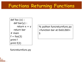 Functions Returning Functions
def foo (x) :
def bar(y) :
return x + y
return bar
# main
f = foo(3)
print f
print f(2)
% python funcreturnfunc.py
<function bar at 0x612b0>
5
funcreturnfunc.py
 