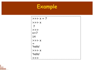 Example
>>> x = 7
>>> x
7
>>>
x+7
14
>>> x
=
'hello'
>>> x
'hello'
>>>
 