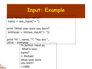 Input: Example
print "What's your name?"
name = raw_input("> ")
print "What year were you born?"
birthyear = int(raw_input("> "))
print "Hi “, name, “!”, “You are “,
2016 – birthyear
% python input.py
What's your
name?
> Michael
What year were
you born?
>1980
 