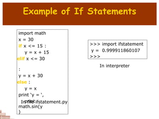 Example of If Statements
import math
x = 30
if x <= 15 :
y = x + 15
elif x <= 30
:
y = x + 30
else :
y = x
print ‘y = ‘,
print
math.sin(y
)
In file ifstatement.py
>>> import ifstatement
y = 0.999911860107
>>>
In interpreter
 
