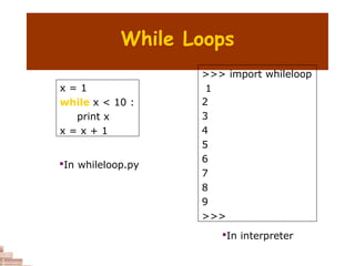 While Loops
x = 1
while x < 10 :
print x
x = x + 1
>>> import whileloop
1
2
3
4
5
6
7
8
9
>>>

In whileloop.py

In interpreter
 