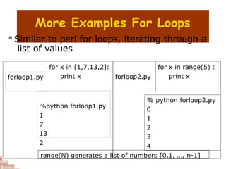 More Examples For Loops
 Similar to perl for loops, iterating through a
list of values
for x in [1,7,13,2]:
print x forloop2.py
for x in range(5) :
print x
forloop1.py
%python forloop1.py
1
7
13
2
% python forloop2.py
0
1
2
3
4
range(N) generates a list of numbers [0,1, …, n-1]
 