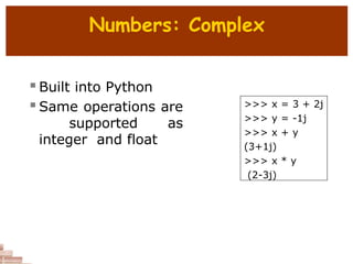 Numbers: Complex
 Built into Python
 Same operations are
supported as
integer and float
>>> x = 3 + 2j
>>> y = -1j
>>> x + y
(3+1j)
>>> x * y
(2-3j)
 