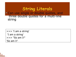 String Literals
 Can use single or double quotes, and
three double quotes for a multi-line
string
>>> 'I am a string'
'I am a string'
>>> "So am I!"
'So am I!'
 