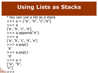 Using Lists as Stacks
 You can use a list as a stack
>>> a = ["a", "b", "c“,”d”]
>>> a
['a', 'b', 'c', 'd']
>>> a.append("e")
>>> a
['a', 'b', 'c', 'd', 'e']
>>> a.pop()
'e'
>>> a.pop()
'd'
>>> a =
["a", "b",
"c"]
>>>
 