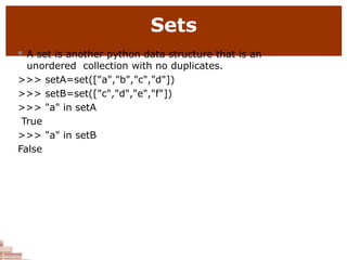 Sets
 A set is another python data structure that is an
unordered collection with no duplicates.
>>> setA=set(["a","b","c","d"])
>>> setB=set(["c","d","e","f"])
>>> "a" in setA
True
>>> "a" in setB
False
 