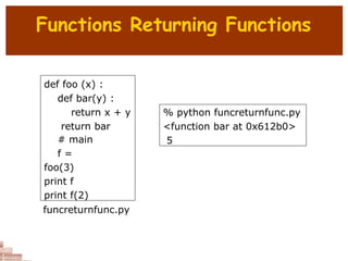 Functions Returning Functions
def foo (x) :
def bar(y) :
return x + y
return bar
# main
f =
foo(3)
print f
print f(2)
% python funcreturnfunc.py
<function bar at 0x612b0>
5
funcreturnfunc.py
 