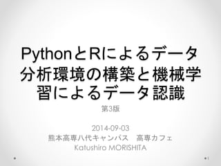 PythonとRによるデータ 
分析環境の構築と機械学 
習によるデータ認識 
第3版 
2014-09-03 
熊本高専八代キャンパス高専カフェ 
Katushiro MORISHITA 
1 
 