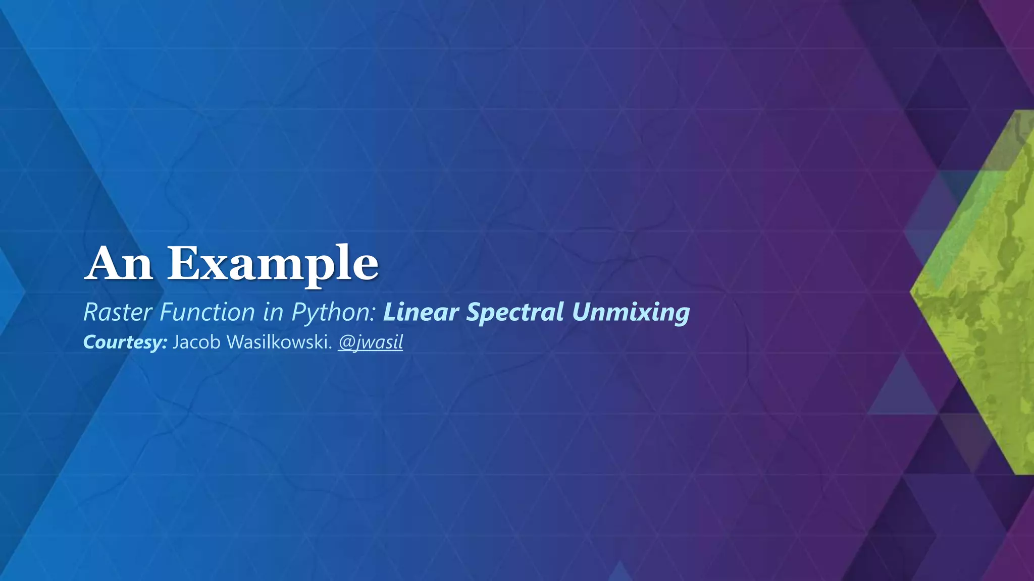 An Example
Raster Function in Python: Linear Spectral Unmixing
Courtesy: Jacob Wasilkowski. @jwasil
 