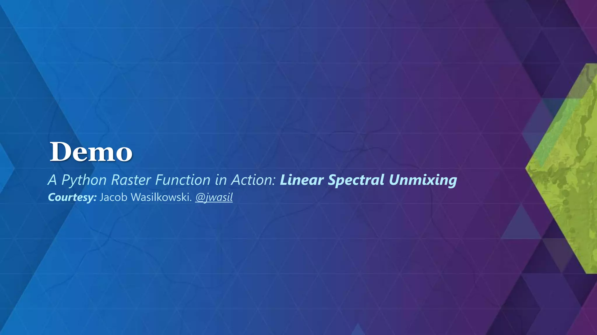 Demo
A Python Raster Function in Action: Linear Spectral Unmixing
Courtesy: Jacob Wasilkowski. @jwasil
 
