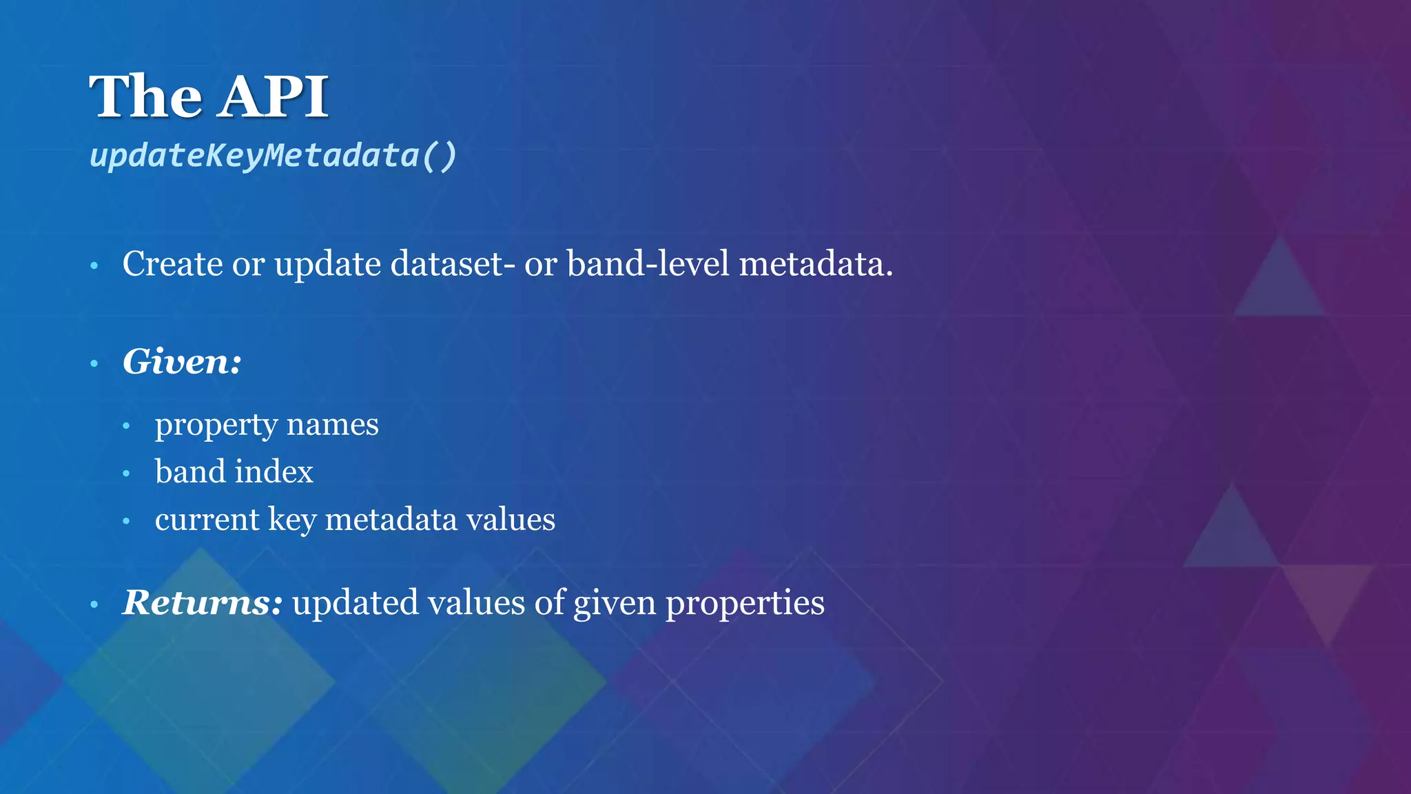 The API
• Create or update dataset- or band-level metadata.
• Given:
• property names
• band index
• current key metadata values
• Returns: updated values of given properties
updateKeyMetadata()
 