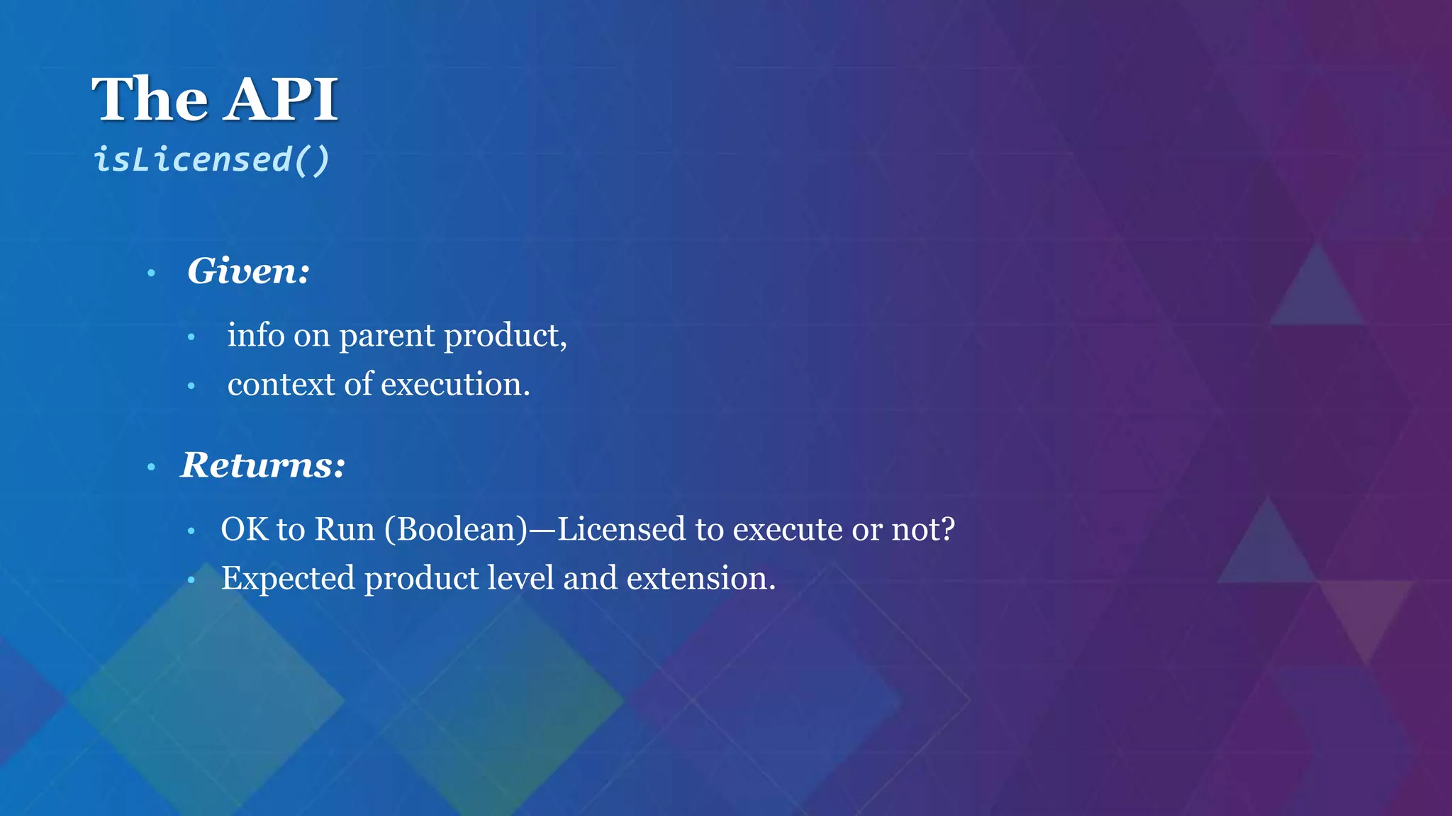 The API
• Given:
• info on parent product,
• context of execution.
• Returns:
• OK to Run (Boolean)—Licensed to execute or not?
• Expected product level and extension.
isLicensed()
 