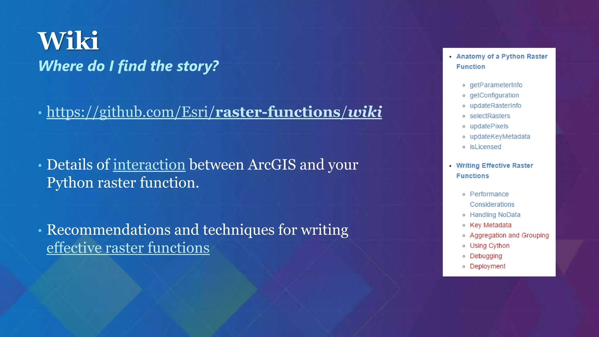 Wiki
• https://github.com/Esri/raster-functions/wiki
• Details of interaction between ArcGIS and your
Python raster function.
• Recommendations and techniques for writing
effective raster functions
Where do I find the story?
 