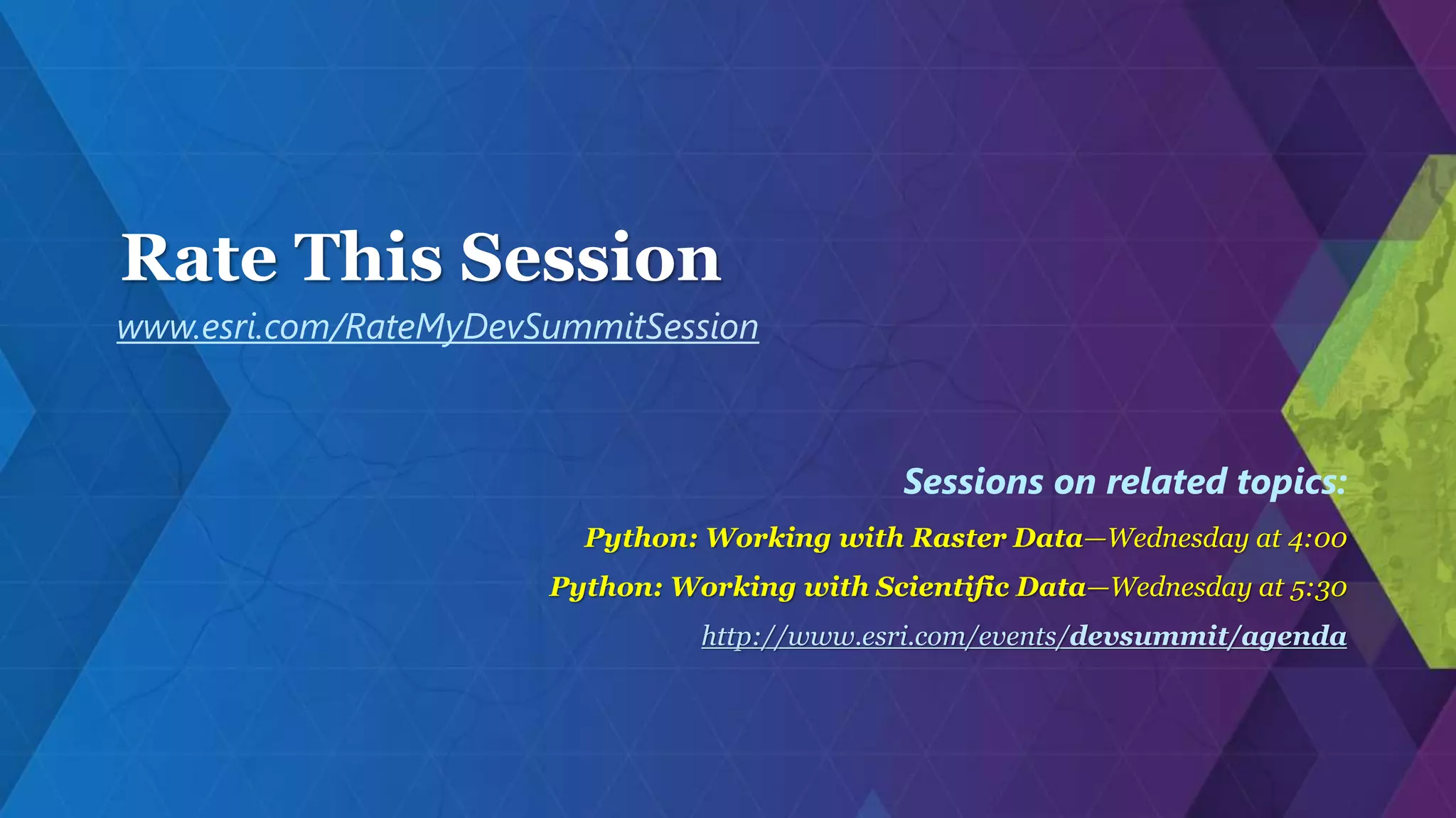 Rate This Session
www.esri.com/RateMyDevSummitSession
Sessions on related topics:
Python: Working with Raster Data—Wednesday at 4:00
Python: Working with Scientific Data—Wednesday at 5:30
http://www.esri.com/events/devsummit/agenda
 