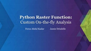 Python Raster Function:
Custom On-the-fly Analysis
Feroz Abdul Kadar Jamie Drisdelle
 