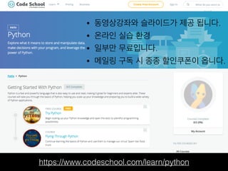 https://www.codeschool.com/learn/python
• 동영상강좌와 슬라이드가 제공 됩니다.
• 온라인 실습 환경
• 일부만 무료입니다.
• 메일링 구독 시 종종 할인쿠폰이 옵니다.
 