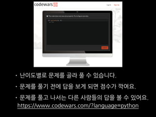 https://www.codewars.com/?language=python
• 난이도별로 문제를 골라 풀 수 있습니다.
• 문제를 풀기 전에 답을 보게 되면 점수가 깍여요.
• 문제를 풀고 나서는 다른 사람들의 답을 볼 수 있어요.
 