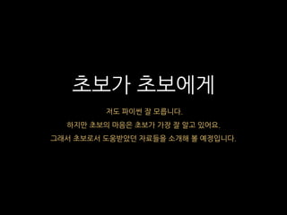 초보가 초보에게
저도 파이썬 잘 모릅니다.
하지만 초보의 마음은 초보가 가장 잘 알고 있어요.
그래서 초보로서 도움받았던 자료들을 소개해 볼 예정입니다.
 