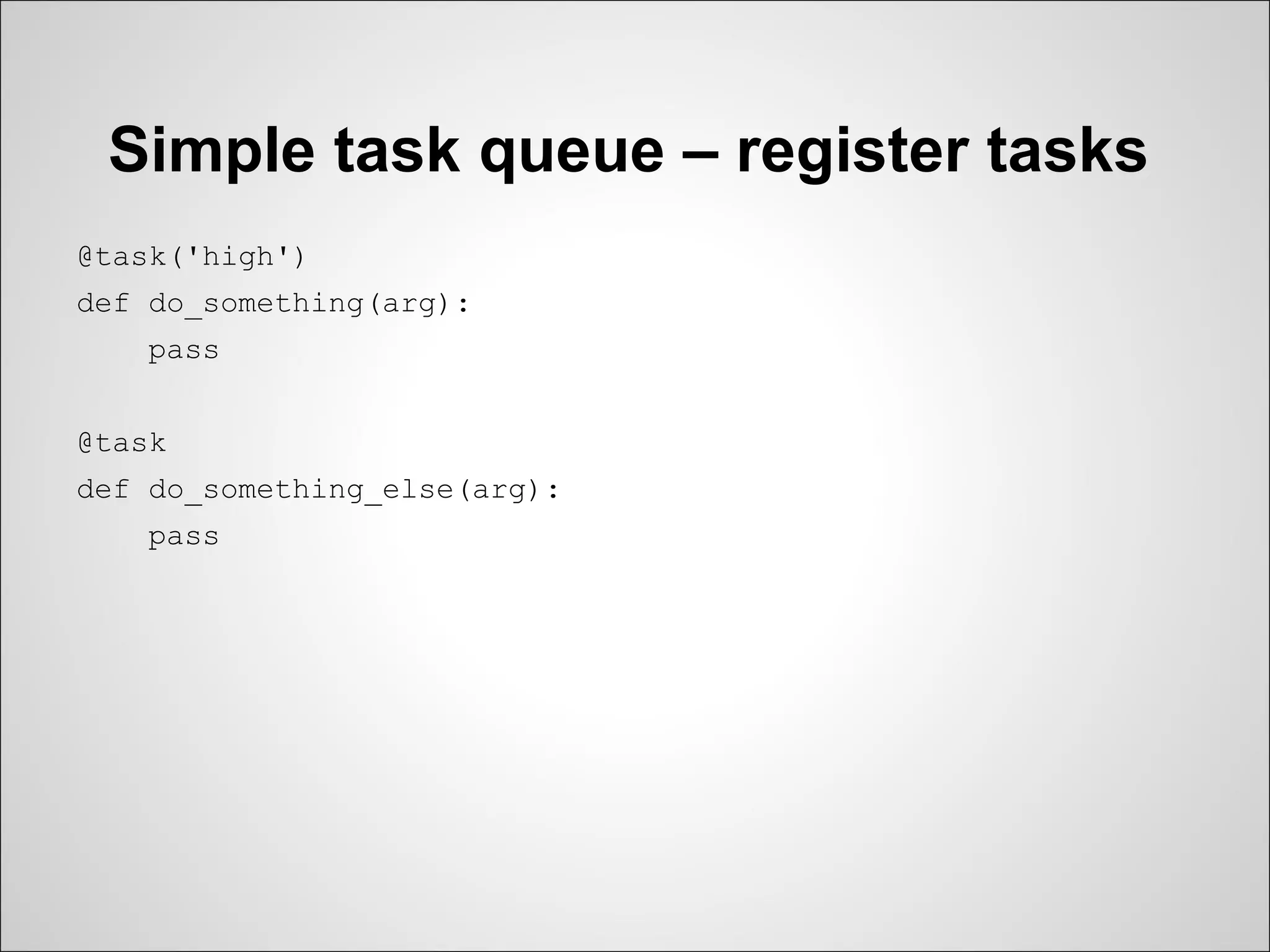 Simple task queue – register tasks
@task('high')
def do_something(arg):
    pass


@task
def do_something_else(arg):
    pass
 