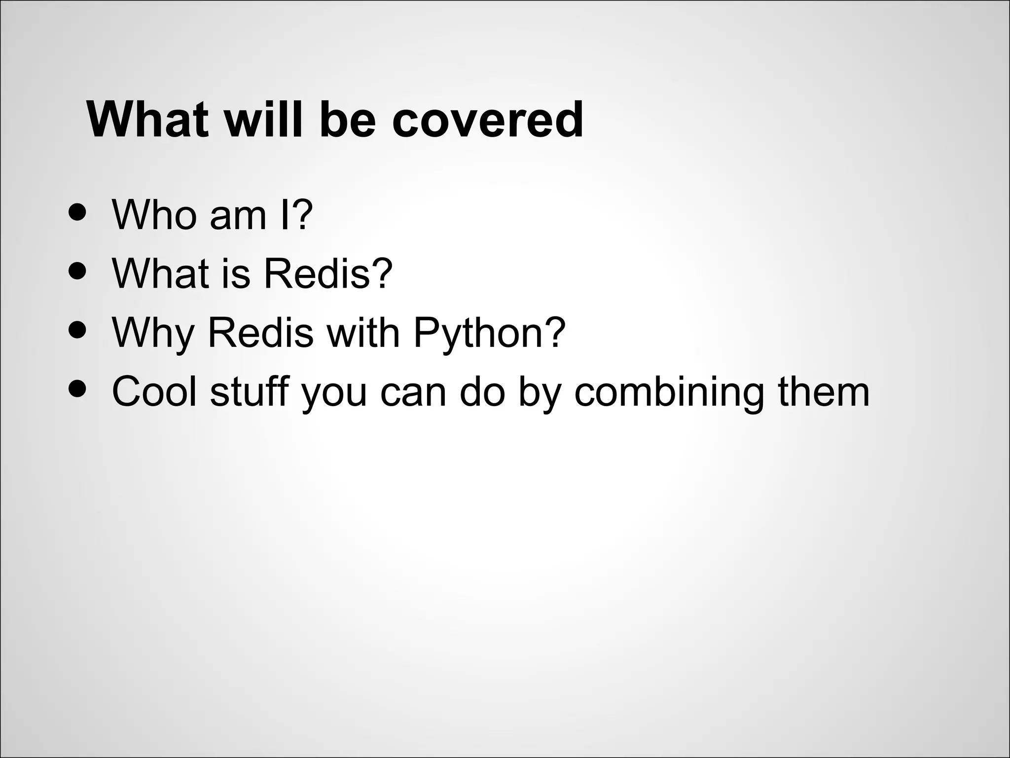 What will be covered
•   Who am I?
•   What is Redis?
•   Why Redis with Python?
•   Cool stuff you can do by combining them
 