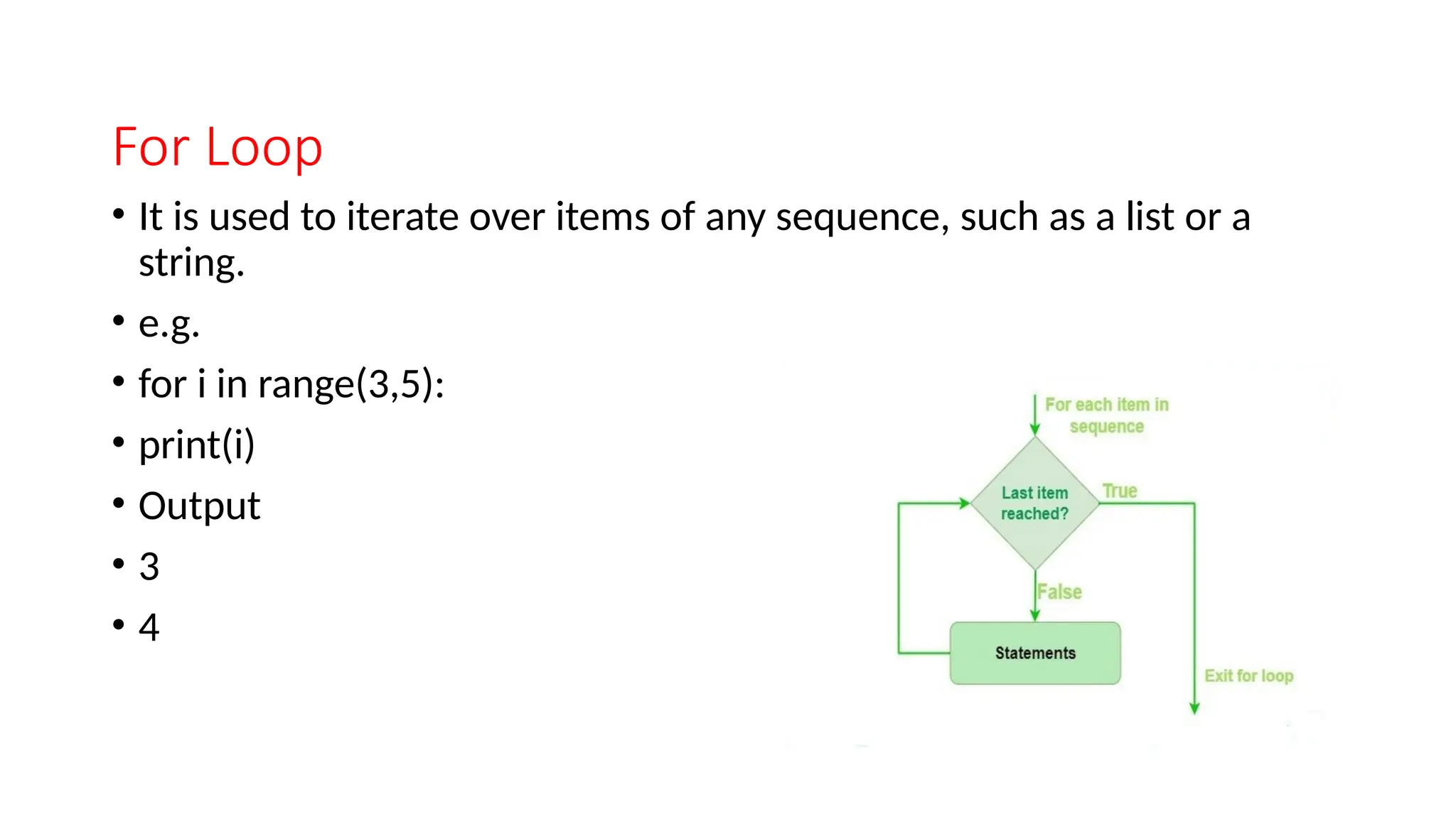 For Loop • It is used to iterate over items of any sequence, such as a list or a string. • e.g. • for i in range(3,5): • print(i) • Output • 3 • 4 