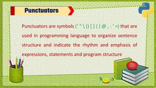 Punctuators
Punctuators are symbols (‘ “  () [ ] { } @ , : ‘ =) that are
used in programming language to organize sentence
structure and indicate the rhythm and emphasis of
expressions, statements and program structure
 