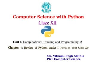 Computer Science with Python
Class: XII
Unit I: Computational Thinking and Programming -2
Chapter 1: Review of Python basics I (Revision Tour Class XI)
Mr. Vikram Singh Slathia
PGT Computer Science
 
